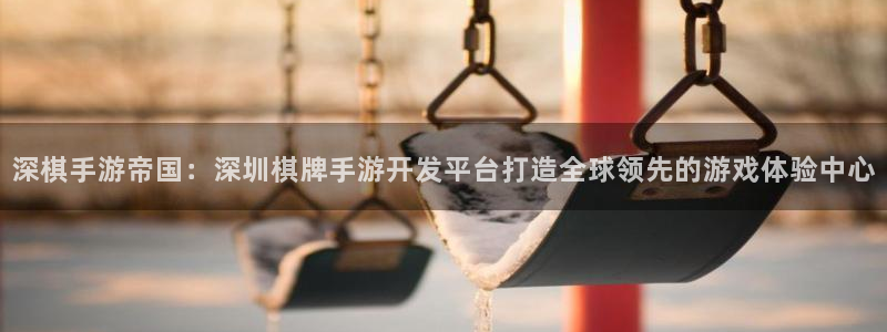 恒盛娱乐登录：深棋手游帝国：深圳棋牌手游开发平台打造全球领先
