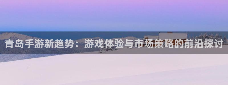 恒盛娱乐下载:青岛手游新趋势:游戏体验与市场策略的前沿探讨